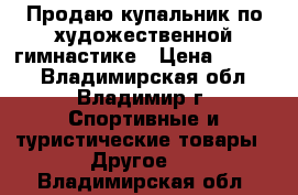 Продаю купальник по художественной гимнастике › Цена ­ 9 000 - Владимирская обл., Владимир г. Спортивные и туристические товары » Другое   . Владимирская обл.